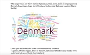 This wordcloud was made from a transcript of a lesson at ELLLO: http://www.elllo.org/english/Games/G066-JN-Denmark.htm 